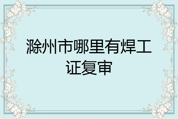 滁州市哪里有焊工证复审