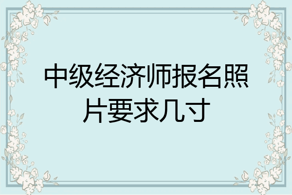 中级经济师报名照片要求几寸