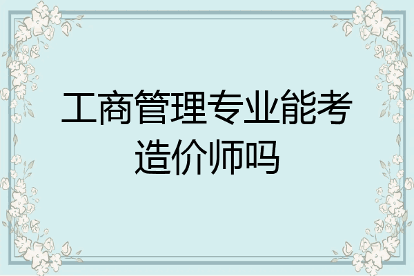 工商管理专业能考造价师吗