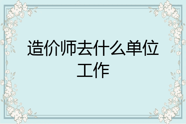 造价师去什么单位工作