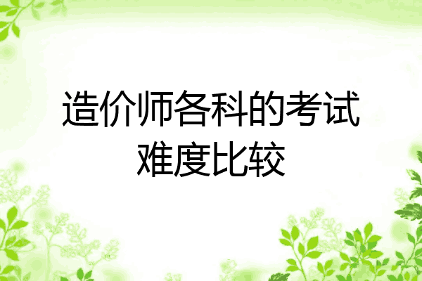 造价师各科的考试难度比较