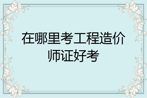 在哪里考工程造价师证好考