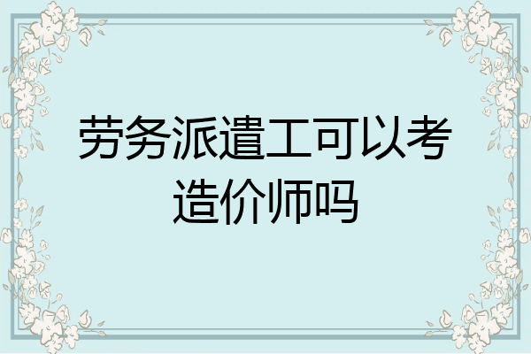 劳务派遣工可以考造价师吗