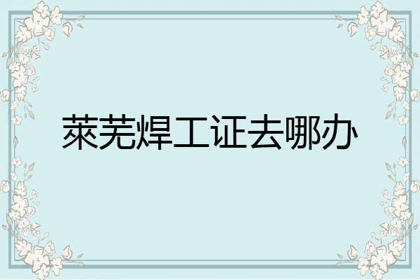 萊芜焊工证去哪办