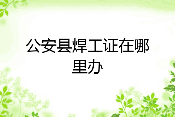 公安县焊工证在哪里办