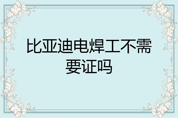 比亚迪电焊工不需要证吗