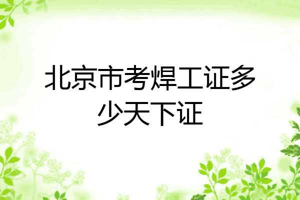 北京市考焊工证多少天下证