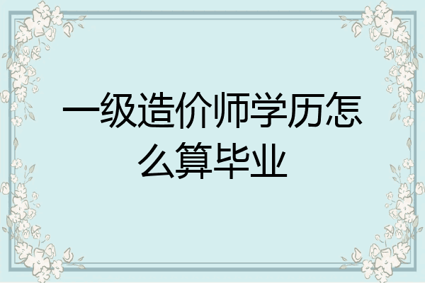 一级造价师学历怎么算毕业