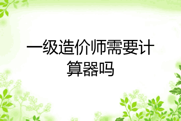 一级造价师需要计算器吗