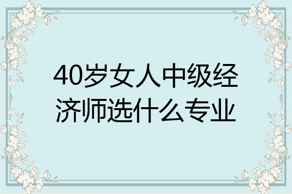 40岁女人中级经济师选什么专业