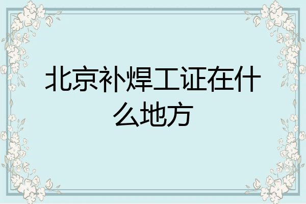 北京补焊工证在什么地方