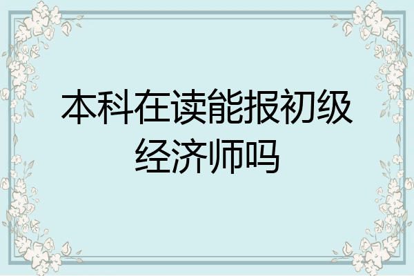 本科在读能报初级经济师吗
