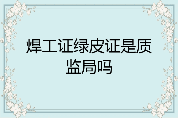 焊工证绿皮证是质监局吗