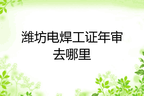 潍坊电焊工证年审去哪里