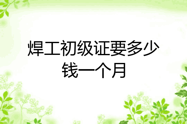 焊工初级证要多少钱一个月