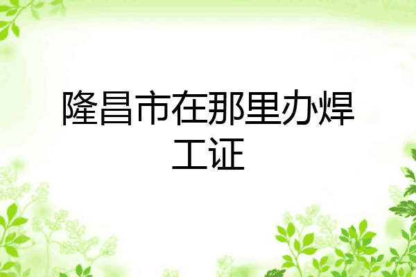 隆昌市在那里办焊工证