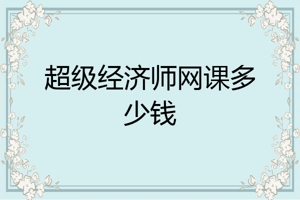 超级经济师网课多少钱