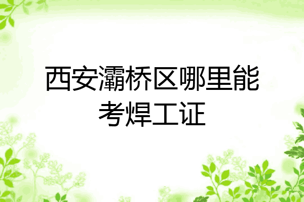 西安灞桥区哪里能考焊工证