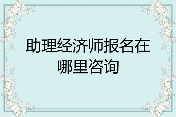 助理经济师报名在哪里咨询