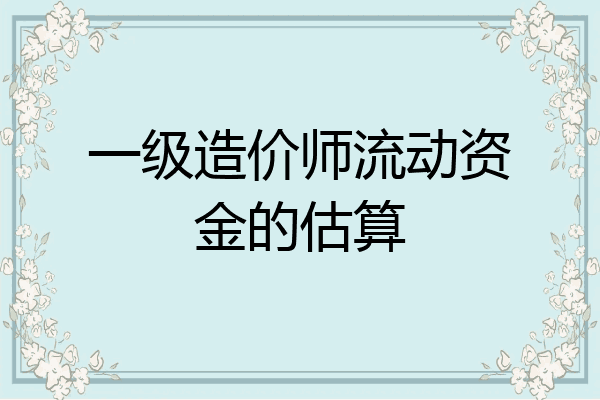 一级造价师流动资金的估算
