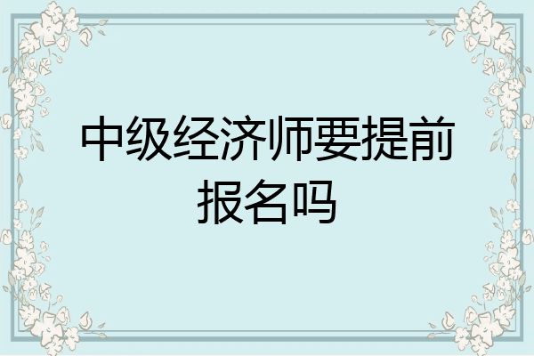 中级经济师要提前报名吗