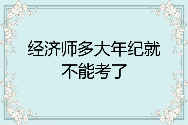 经济师多大年纪就不能考了