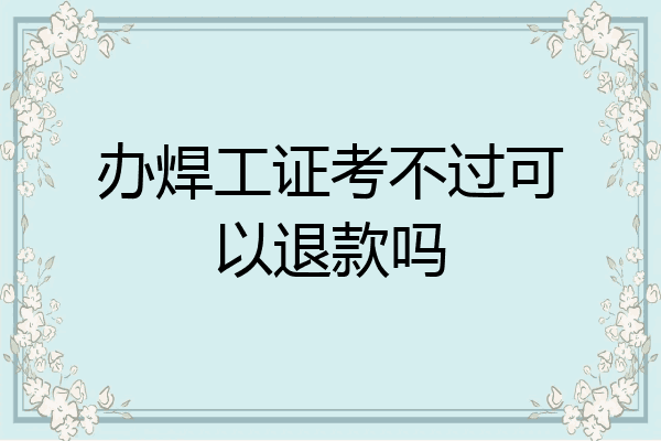 办焊工证考不过可以退款吗
