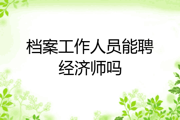 档案工作人员能聘经济师吗