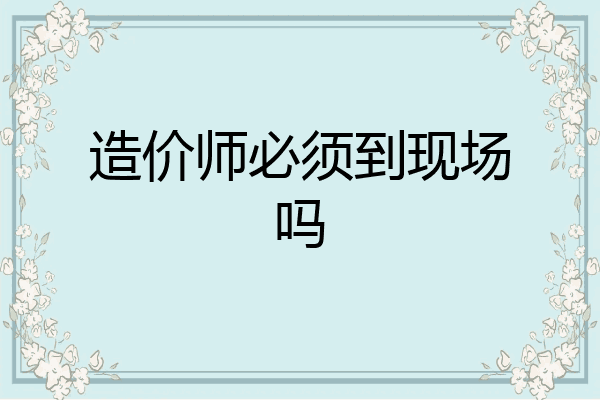 造价师必须到现场吗