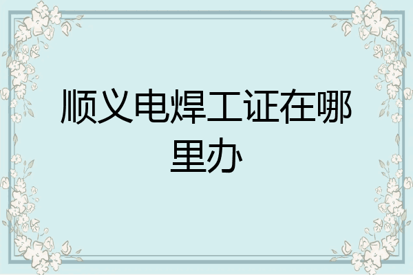 顺义电焊工证在哪里办