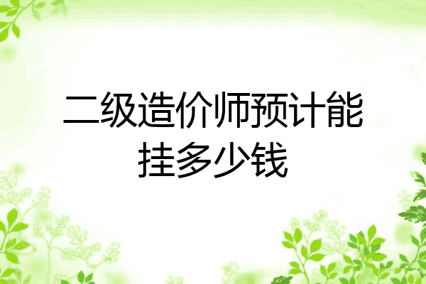 二级造价师预计能挂多少钱