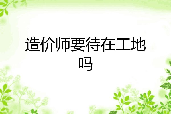 造价师要待在工地吗
