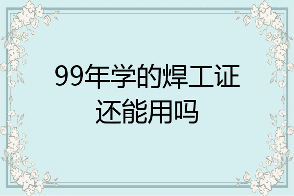99年学的焊工证还能用吗