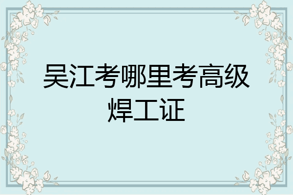吴江考哪里考高级焊工证