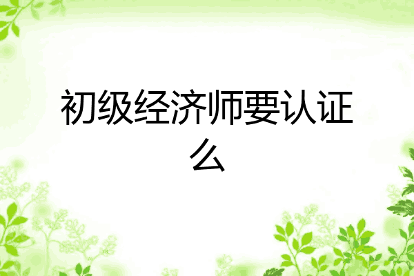 初级经济师要认证么