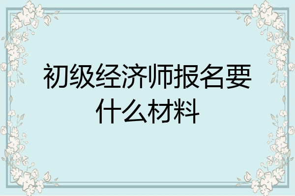 初级经济师报名要什么材料