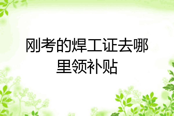 刚考的焊工证去哪里领补贴