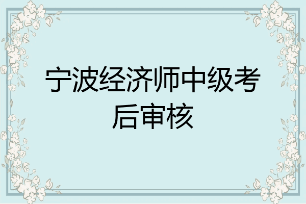 宁波经济师中级考后审核