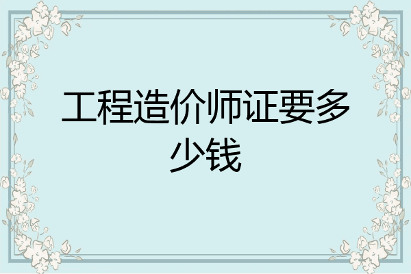 工程造价师证要多少钱