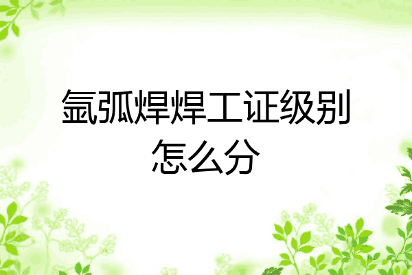 氩弧焊焊工证级别怎么分