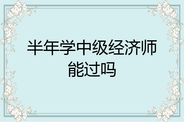 半年学中级经济师能过吗