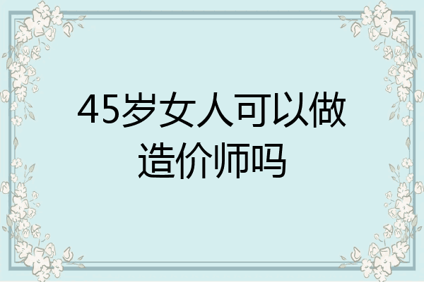 45岁女人可以做造价师吗