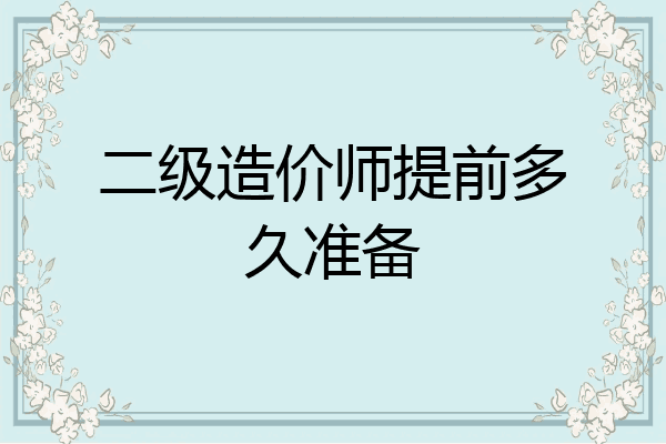 二级造价师提前多久准备
