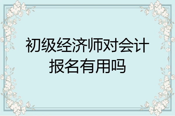 初级经济师对会计报名有用吗
