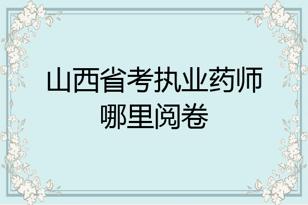 山西省考执业药师哪里阅卷