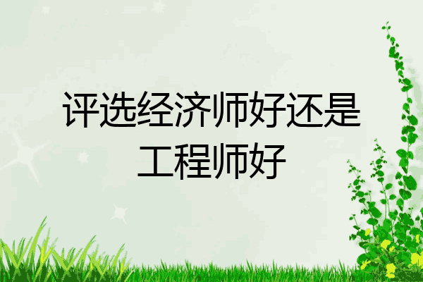 评选经济师好还是工程师好