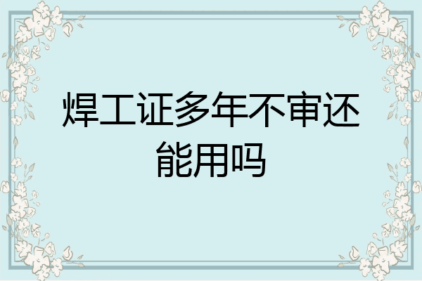 焊工证多年不审还能用吗