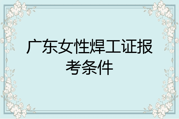 广东女性焊工证报考条件