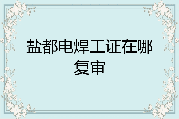 盐都电焊工证在哪复审