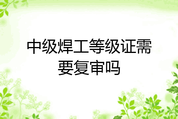 中级焊工等级证需要复审吗